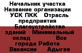 Начальник участка › Название организации ­ УСК ПКК › Отрасль предприятия ­ Благоустройство зданий › Минимальный оклад ­ 45 000 - Все города Работа » Вакансии   . Адыгея респ.,Адыгейск г.